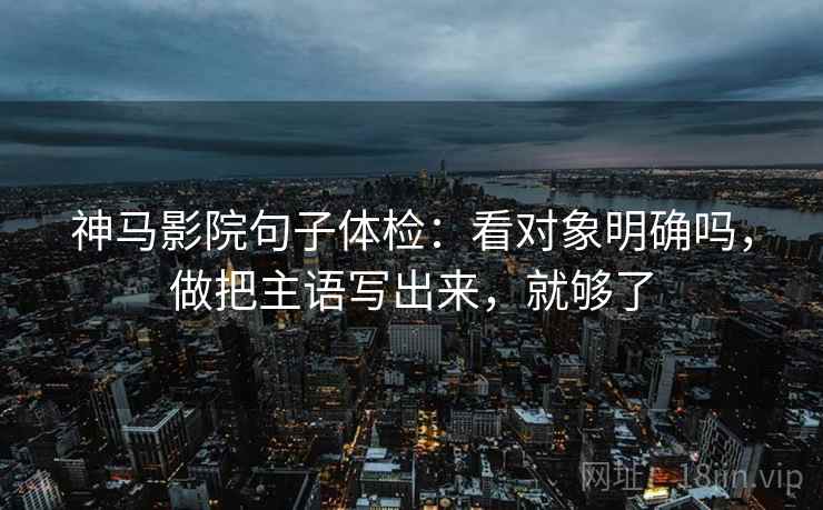 神马影院句子体检：看对象明确吗，做把主语写出来，就够了