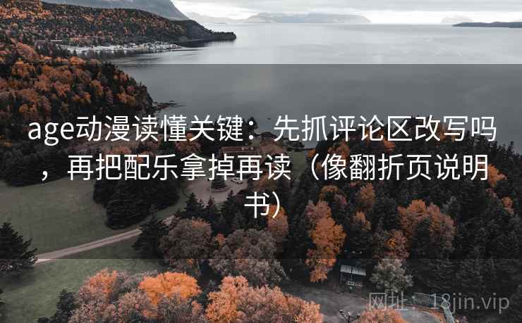 age动漫读懂关键：先抓评论区改写吗，再把配乐拿掉再读（像翻折页说明书）