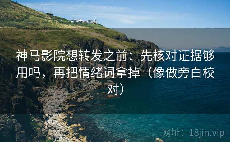 神马影院想转发之前：先核对证据够用吗，再把情绪词拿掉（像做旁白校对）
