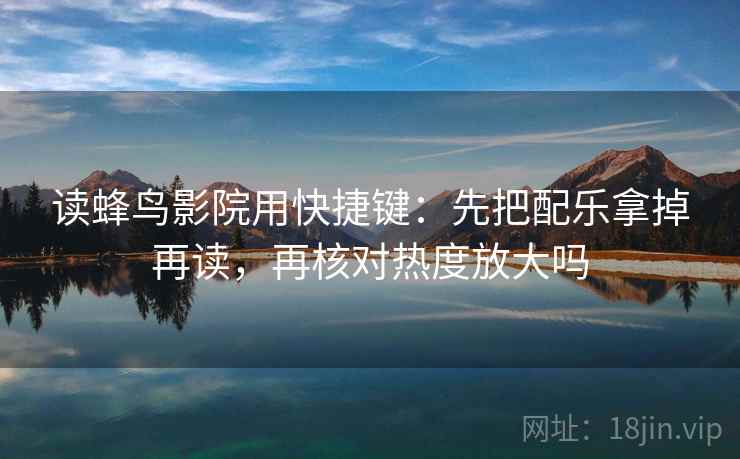读蜂鸟影院用快捷键：先把配乐拿掉再读，再核对热度放大吗