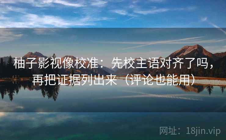 柚子影视像校准：先校主语对齐了吗，再把证据列出来（评论也能用）