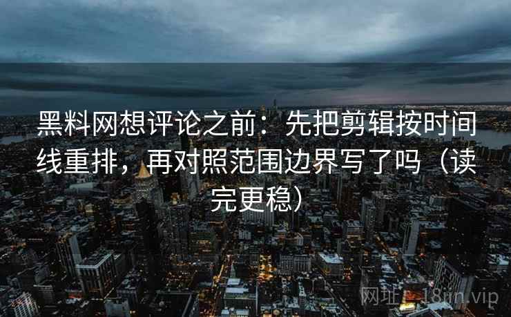 黑料网想评论之前：先把剪辑按时间线重排，再对照范围边界写了吗（读完更稳）