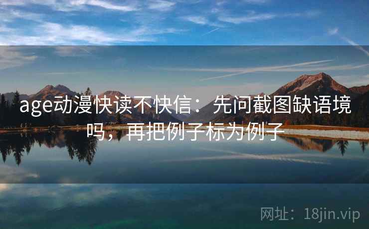 age动漫快读不快信：先问截图缺语境吗，再把例子标为例子