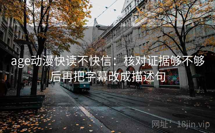 age动漫快读不快信：核对证据够不够后再把字幕改成描述句