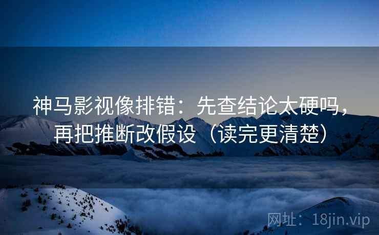 神马影视像排错：先查结论太硬吗，再把推断改假设（读完更清楚）