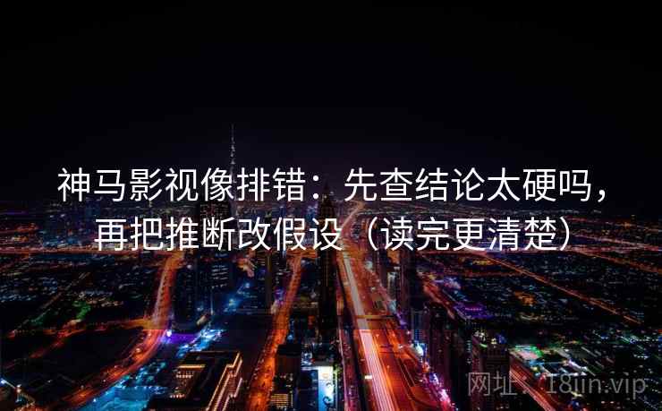 神马影视像排错：先查结论太硬吗，再把推断改假设（读完更清楚）