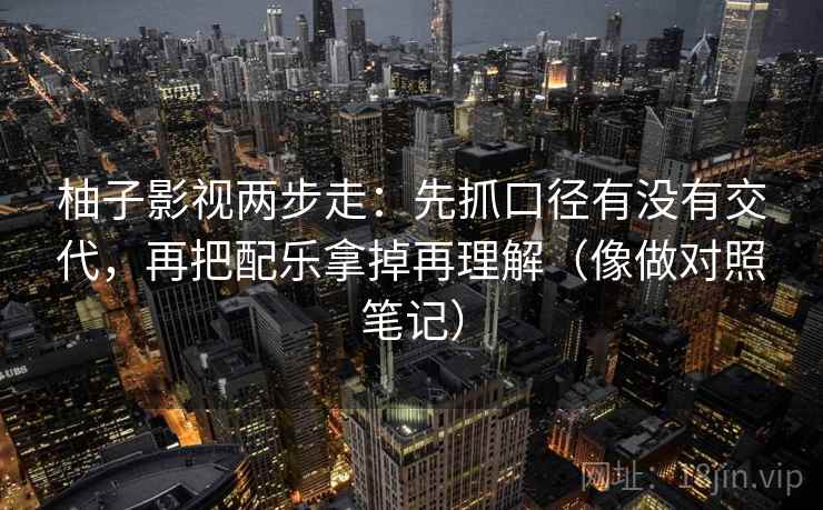 柚子影视两步走：先抓口径有没有交代，再把配乐拿掉再理解（像做对照笔记）