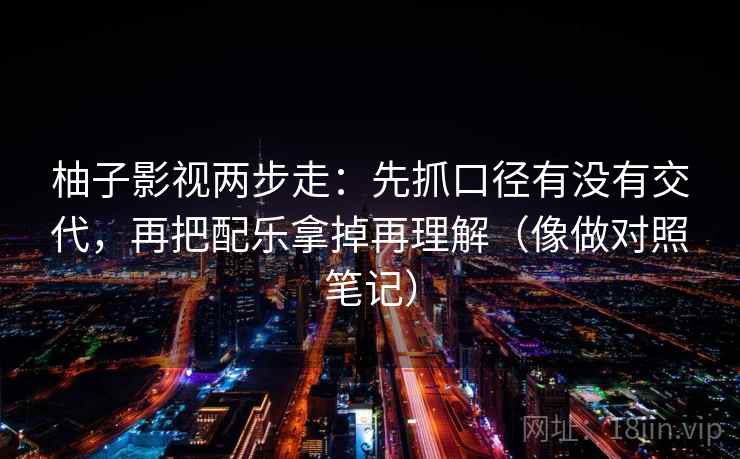 柚子影视两步走：先抓口径有没有交代，再把配乐拿掉再理解（像做对照笔记）