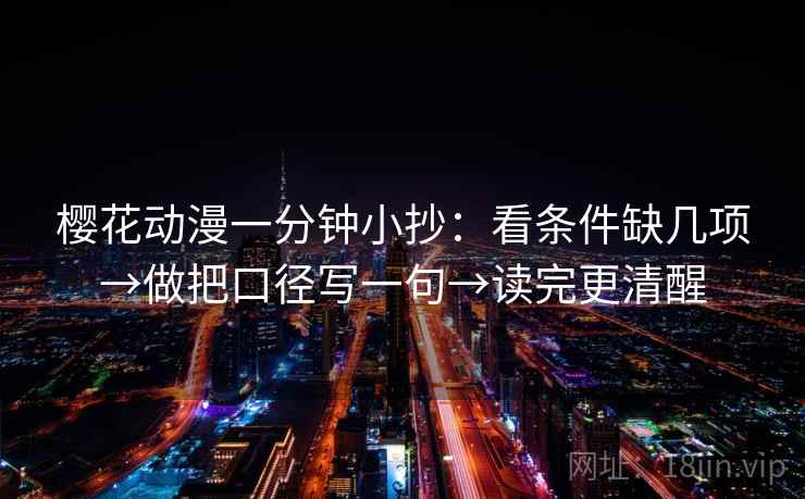樱花动漫一分钟小抄：看条件缺几项→做把口径写一句→读完更清醒