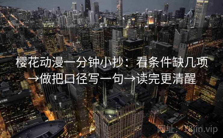 樱花动漫一分钟小抄：看条件缺几项→做把口径写一句→读完更清醒