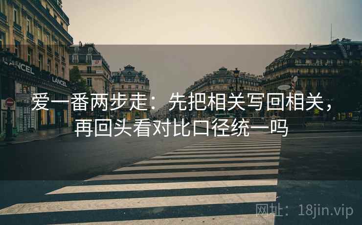 爱一番两步走：先把相关写回相关，再回头看对比口径统一吗
