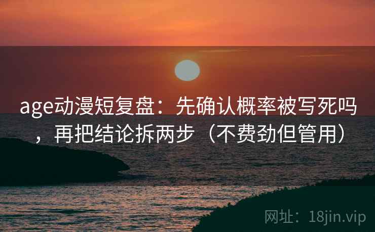 age动漫短复盘：先确认概率被写死吗，再把结论拆两步（不费劲但管用）