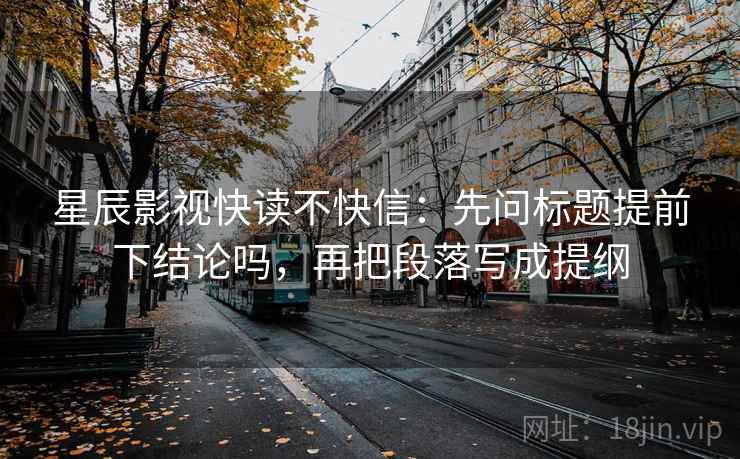 星辰影视快读不快信：先问标题提前下结论吗，再把段落写成提纲