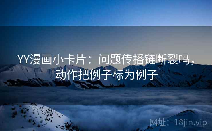 YY漫画小卡片：问题传播链断裂吗，动作把例子标为例子
