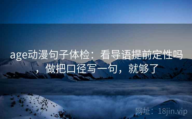 age动漫句子体检：看导语提前定性吗，做把口径写一句，就够了