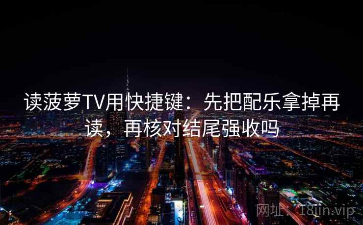 读蜂鸟影院用快捷键：先把配乐拿掉再读，再核对热度放大吗
