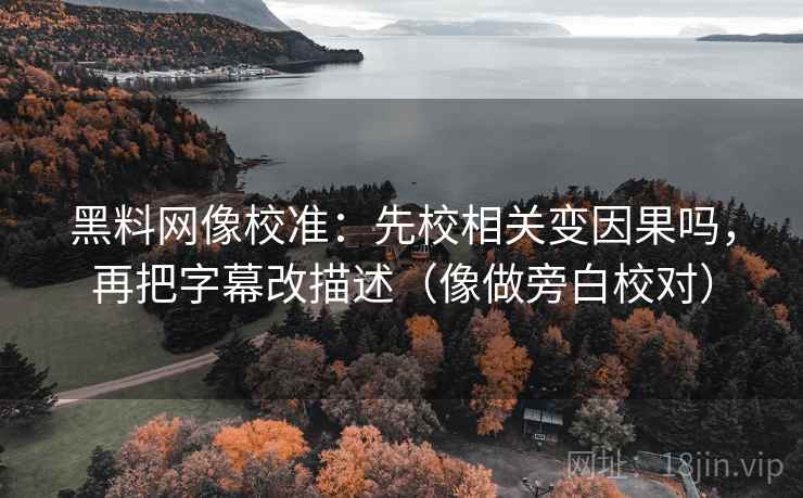 黑料网像校准：先校相关变因果吗，再把字幕改描述（像做旁白校对）
