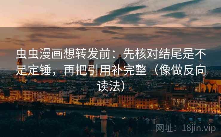 虫虫漫画想转发前：先核对结尾是不是定锤，再把引用补完整（像做反向读法）