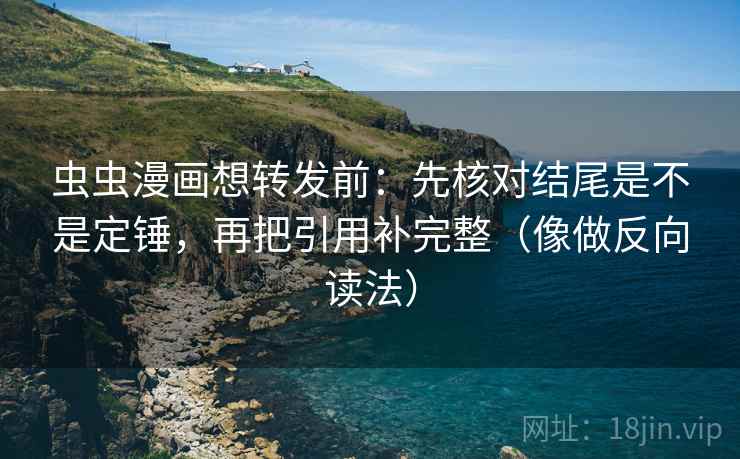虫虫漫画想转发前：先核对结尾是不是定锤，再把引用补完整（像做反向读法）