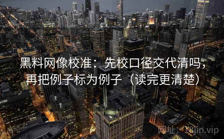 黑料网像校准：先校口径交代清吗，再把例子标为例子（读完更清楚）