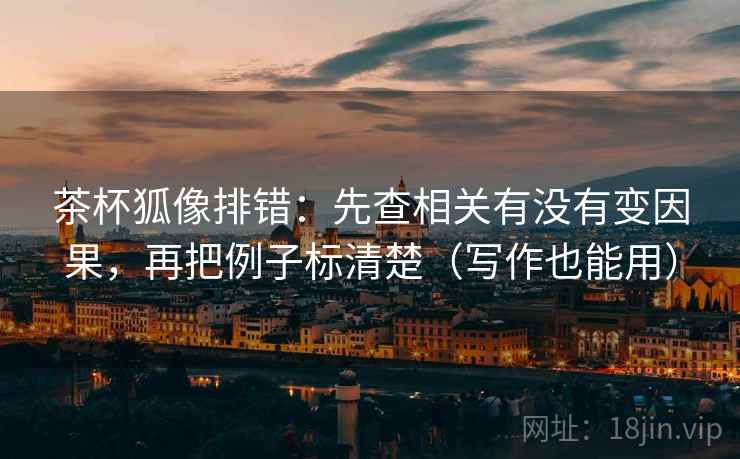 茶杯狐像排错：先查相关有没有变因果，再把例子标清楚（写作也能用）