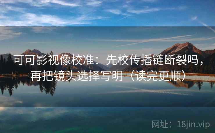 可可影视像校准：先校传播链断裂吗，再把镜头选择写明（读完更顺）