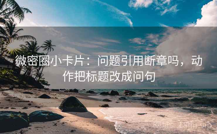 微密圈小卡片：问题引用断章吗，动作把标题改成问句