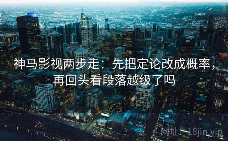 神马影视两步走：先把定论改成概率，再回头看段落越级了吗