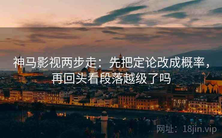 神马影视两步走：先把定论改成概率，再回头看段落越级了吗