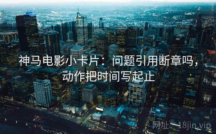 神马电影小卡片：问题引用断章吗，动作把时间写起止