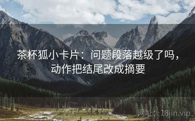 茶杯狐小卡片：问题段落越级了吗，动作把结尾改成摘要