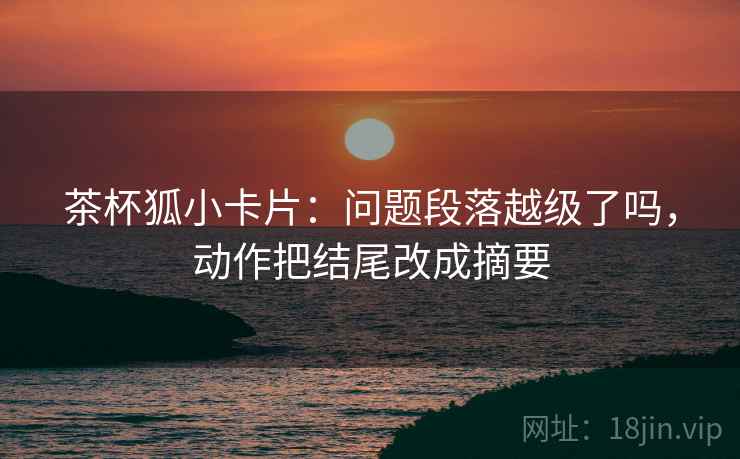 茶杯狐小卡片：问题段落越级了吗，动作把结尾改成摘要