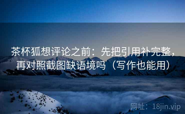 茶杯狐想评论之前：先把引用补完整，再对照截图缺语境吗（写作也能用）