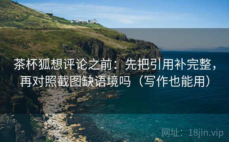 茶杯狐想评论之前：先把引用补完整，再对照截图缺语境吗（写作也能用）