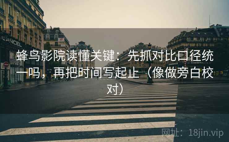 蜂鸟影院读懂关键：先抓对比口径统一吗，再把时间写起止（像做旁白校对）