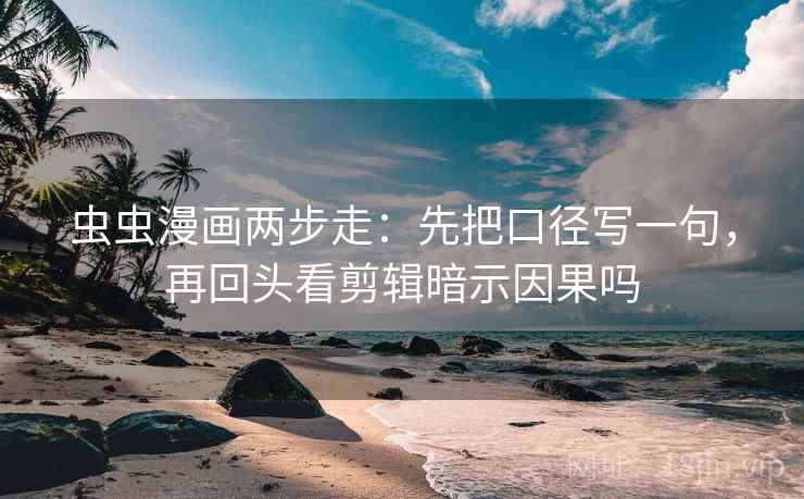 虫虫漫画两步走：先把口径写一句，再回头看剪辑暗示因果吗