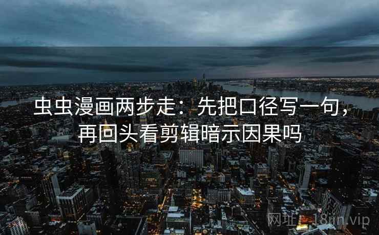 虫虫漫画两步走：先把口径写一句，再回头看剪辑暗示因果吗