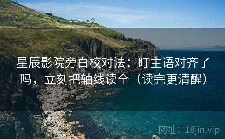星辰影院旁白校对法：盯主语对齐了吗，立刻把轴线读全（读完更清醒）