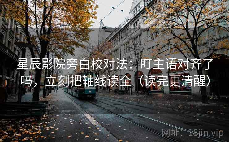 星辰影院旁白校对法：盯主语对齐了吗，立刻把轴线读全（读完更清醒）