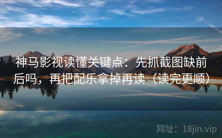 神马影视读懂关键点：先抓截图缺前后吗，再把配乐拿掉再读（读完更顺）