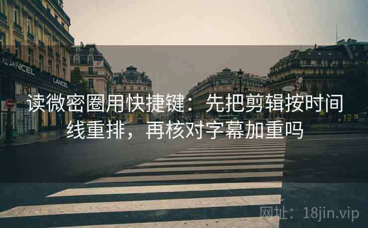 读微密圈用快捷键：先把剪辑按时间线重排，再核对字幕加重吗
