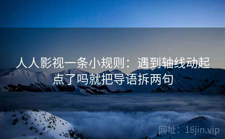 人人影视一条小规则：遇到轴线动起点了吗就把导语拆两句