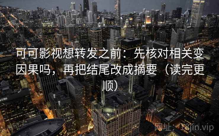 可可影视想转发之前：先核对相关变因果吗，再把结尾改成摘要（读完更顺）