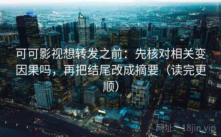 可可影视想转发之前：先核对相关变因果吗，再把结尾改成摘要（读完更顺）