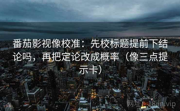 番茄影视像校准：先校标题提前下结论吗，再把定论改成概率（像三点提示卡）