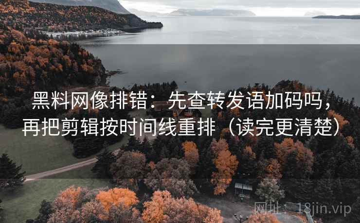 黑料网像排错：先查转发语加码吗，再把剪辑按时间线重排（读完更清楚）