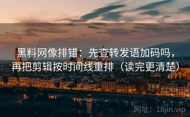 黑料网像排错：先查转发语加码吗，再把剪辑按时间线重排（读完更清楚）