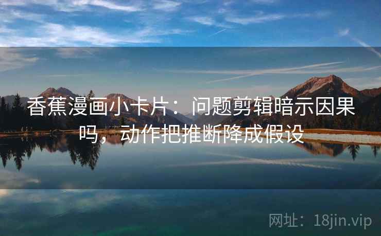 香蕉漫画小卡片：问题剪辑暗示因果吗，动作把推断降成假设