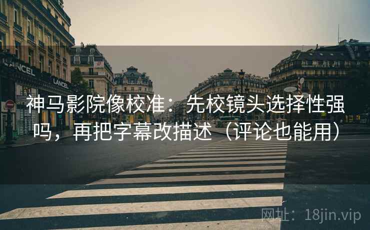 神马影院像校准：先校镜头选择性强吗，再把字幕改描述（评论也能用）