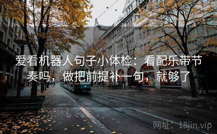 爱看机器人句子小体检：看配乐带节奏吗，做把前提补一句，就够了